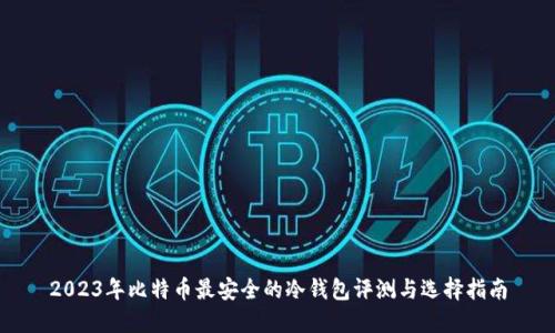 2023年比特币最安全的冷钱包评测与选择指南