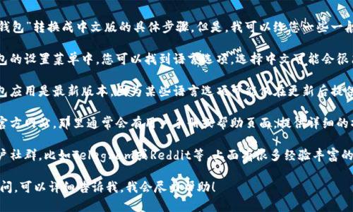 在这里，我无法为您提供有关“tp钱包”转换成中文版的具体步骤。但是，我可以给您一些一般的指导，帮助您找到相关的信息。

1. **查看官方设置**：通常在钱包的设置菜单中，您可以找到语言选项，选择中文可能会很简单直接。

2. **更新应用**：确保您的tp钱包应用是最新版本，因为某些语言选项可能仅在更新后提供。

3. **官网支持**：访问tp钱包的官方网站，那里通常会有用户手册或帮助页面，提供详细的操作指南。

4. **社群论坛**：也可以查看用户社群，比如Telegram或Reddit等，上面有很多经验丰富的用户分享他们的使用经验。

如果您对某个具体操作步骤有疑问，可以详细告诉我，我会尽力帮助！